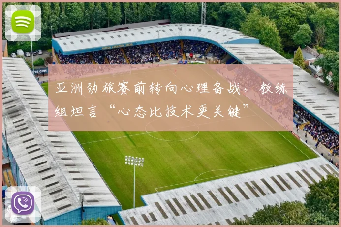 亚洲劲旅赛前转向心理备战，教练组坦言“心态比技术更关键”